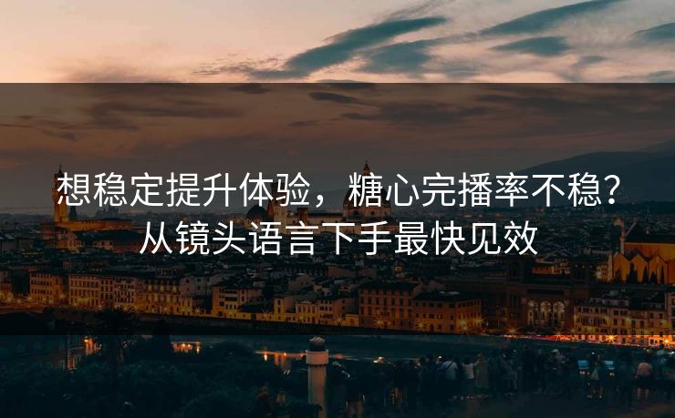 想稳定提升体验，糖心完播率不稳？从镜头语言下手最快见效