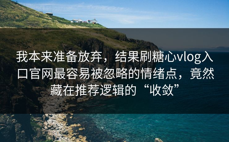 我本来准备放弃，结果刷糖心vlog入口官网最容易被忽略的情绪点，竟然藏在推荐逻辑的“收敛”