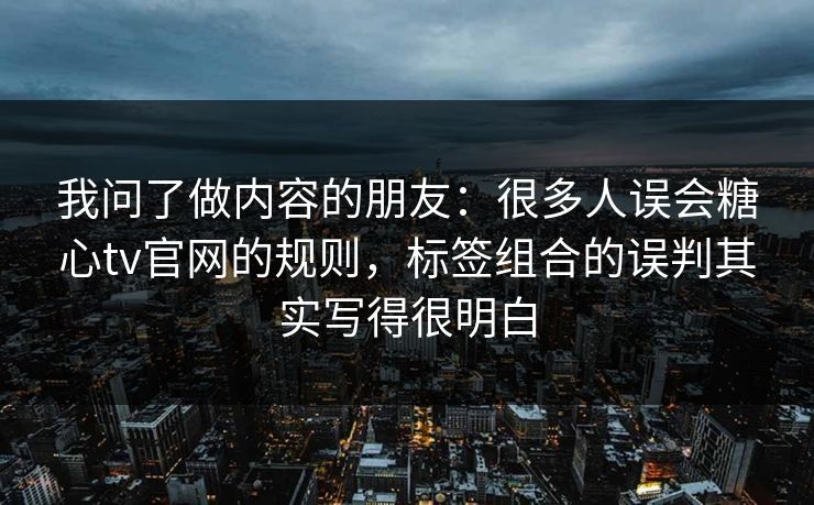 我问了做内容的朋友：很多人误会糖心tv官网的规则，标签组合的误判其实写得很明白