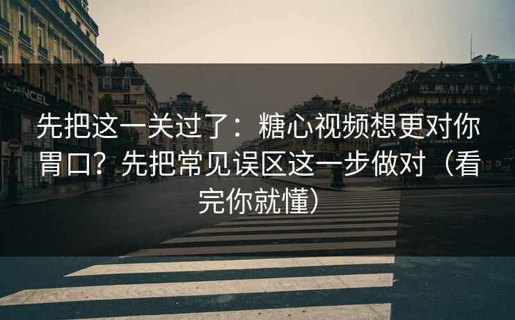 先把这一关过了：糖心视频想更对你胃口？先把常见误区这一步做对（看完你就懂）