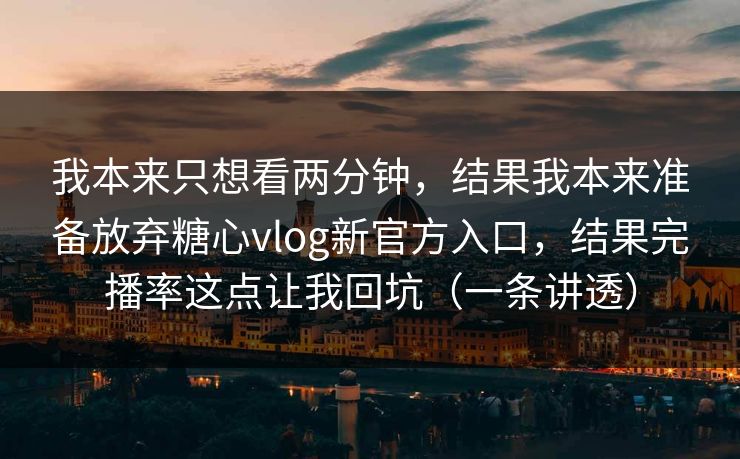 我本来只想看两分钟，结果我本来准备放弃糖心vlog新官方入口，结果完播率这点让我回坑（一条讲透）