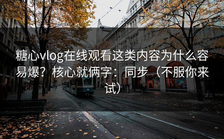糖心vlog在线观看这类内容为什么容易爆？核心就俩字：同步（不服你来试）