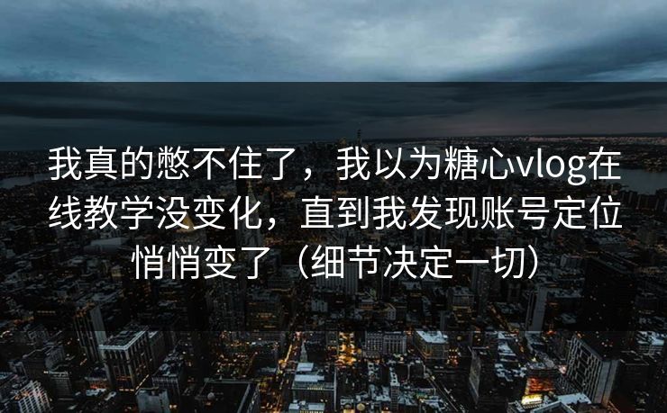 我真的憋不住了，我以为糖心vlog在线教学没变化，直到我发现账号定位悄悄变了（细节决定一切）
