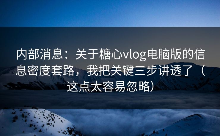 内部消息：关于糖心vlog电脑版的信息密度套路，我把关键三步讲透了（这点太容易忽略）