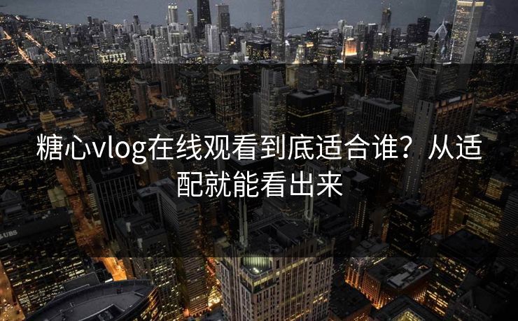 糖心vlog在线观看到底适合谁？从适配就能看出来