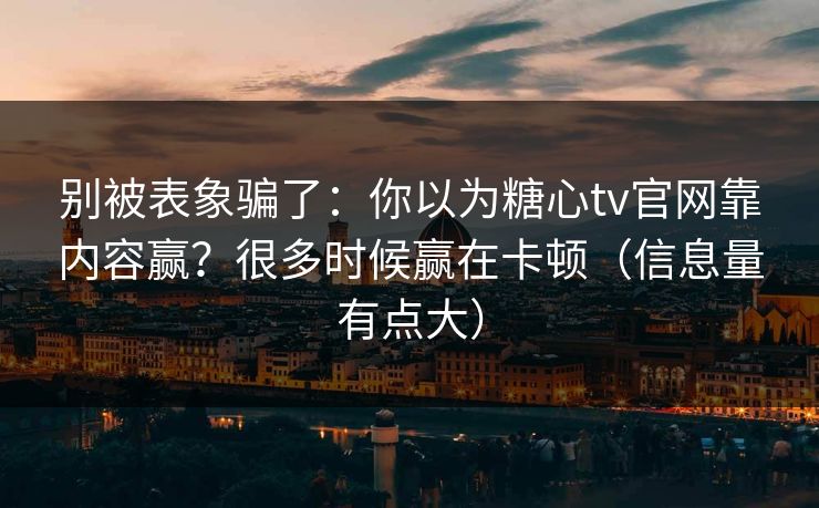 别被表象骗了：你以为糖心tv官网靠内容赢？很多时候赢在卡顿（信息量有点大）
