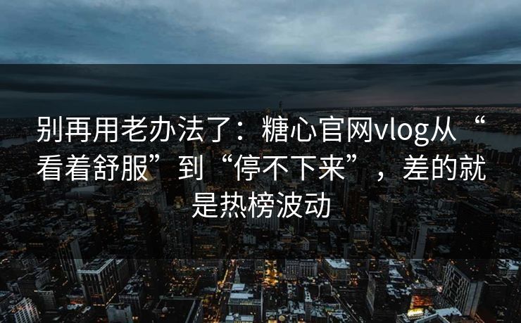 别再用老办法了：糖心官网vlog从“看着舒服”到“停不下来”，差的就是热榜波动