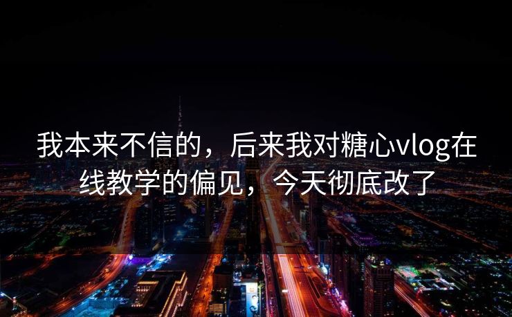我本来不信的，后来我对糖心vlog在线教学的偏见，今天彻底改了