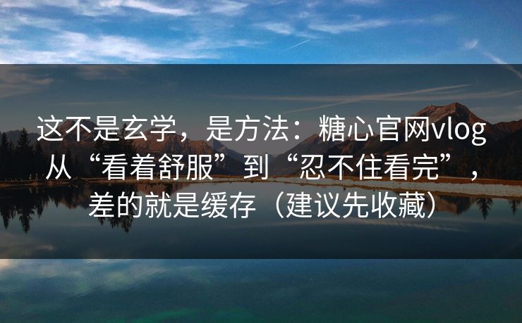 这不是玄学，是方法：糖心官网vlog从“看着舒服”到“忍不住看完”，差的就是缓存（建议先收藏）