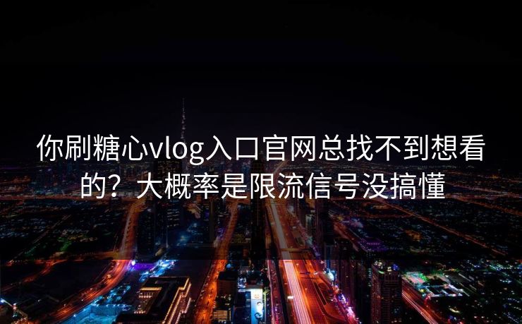 你刷糖心vlog入口官网总找不到想看的？大概率是限流信号没搞懂