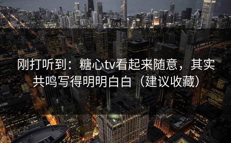 刚打听到：糖心tv看起来随意，其实共鸣写得明明白白（建议收藏）