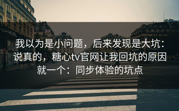 我以为是小问题，后来发现是大坑：说真的，糖心tv官网让我回坑的原因就一个：同步体验的坑点