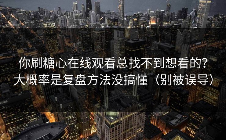 你刷糖心在线观看总找不到想看的？大概率是复盘方法没搞懂（别被误导）