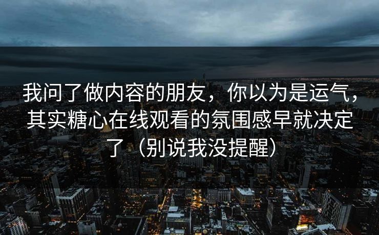 我问了做内容的朋友，你以为是运气，其实糖心在线观看的氛围感早就决定了（别说我没提醒）