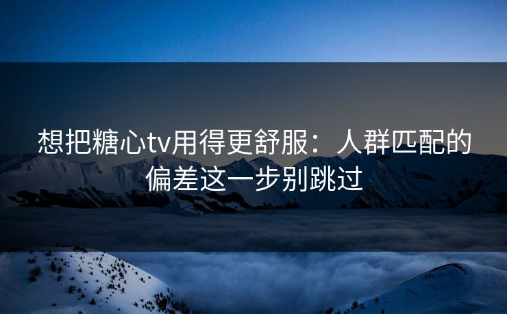 想把糖心tv用得更舒服：人群匹配的偏差这一步别跳过