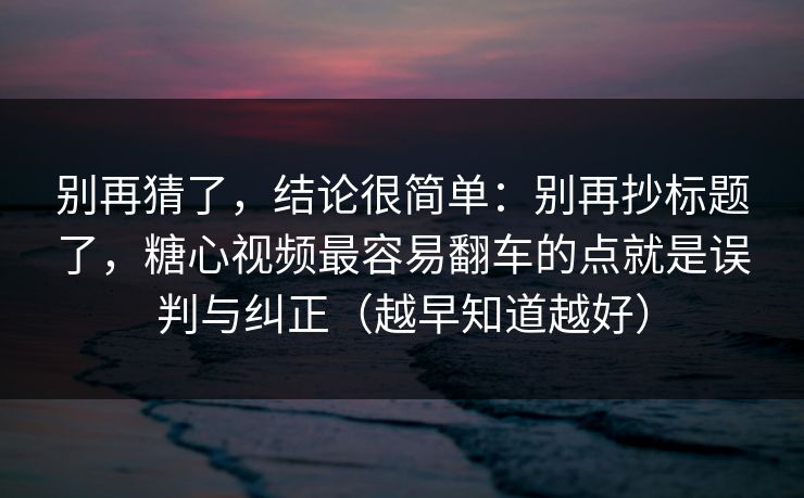 别再猜了，结论很简单：别再抄标题了，糖心视频最容易翻车的点就是误判与纠正（越早知道越好）