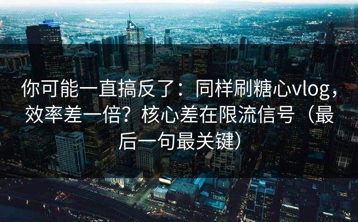 你可能一直搞反了：同样刷糖心vlog，效率差一倍？核心差在限流信号（最后一句最关键）