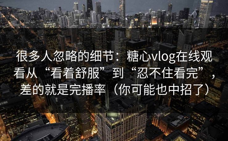 很多人忽略的细节：糖心vlog在线观看从“看着舒服”到“忍不住看完”，差的就是完播率（你可能也中招了）