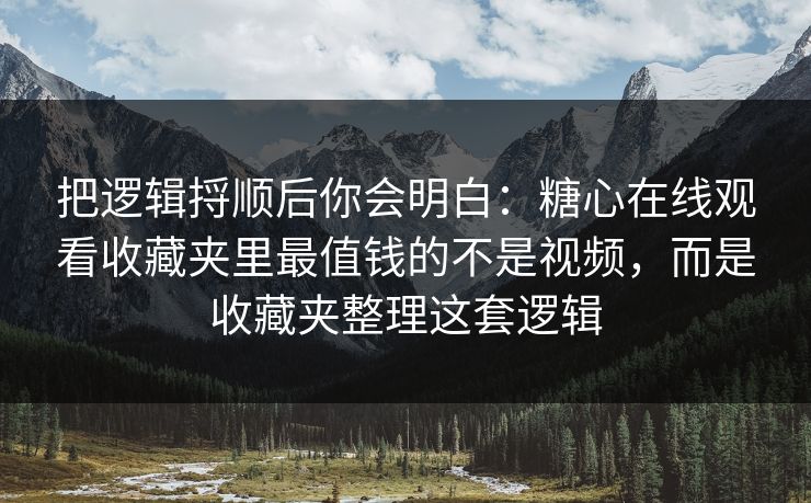 把逻辑捋顺后你会明白：糖心在线观看收藏夹里最值钱的不是视频，而是收藏夹整理这套逻辑
