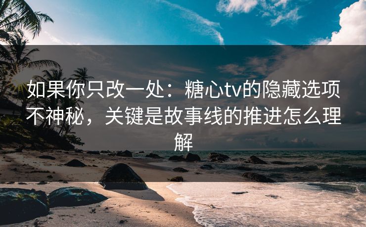 如果你只改一处：糖心tv的隐藏选项不神秘，关键是故事线的推进怎么理解