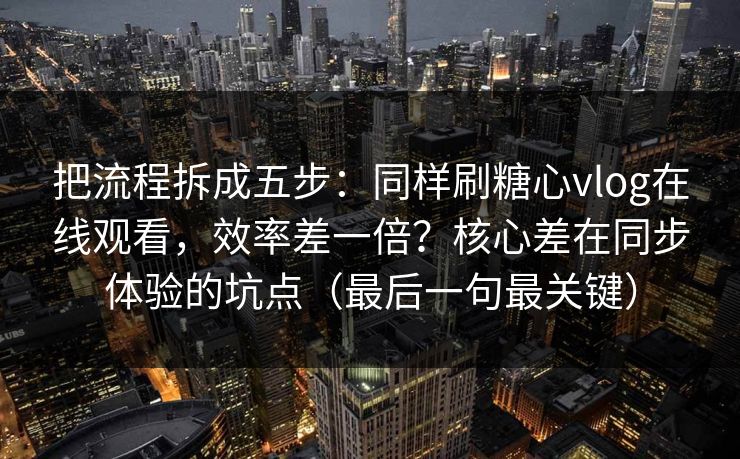 把流程拆成五步：同样刷糖心vlog在线观看，效率差一倍？核心差在同步体验的坑点（最后一句最关键）