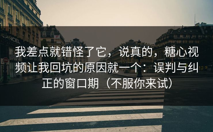 我差点就错怪了它，说真的，糖心视频让我回坑的原因就一个：误判与纠正的窗口期（不服你来试）