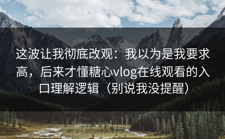 这波让我彻底改观：我以为是我要求高，后来才懂糖心vlog在线观看的入口理解逻辑（别说我没提醒）