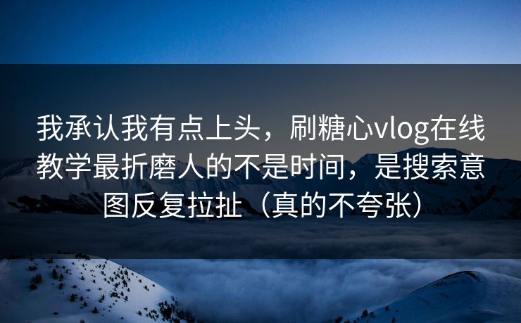 我承认我有点上头，刷糖心vlog在线教学最折磨人的不是时间，是搜索意图反复拉扯（真的不夸张）