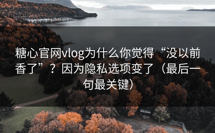 糖心官网vlog为什么你觉得“没以前香了”？因为隐私选项变了（最后一句最关键）