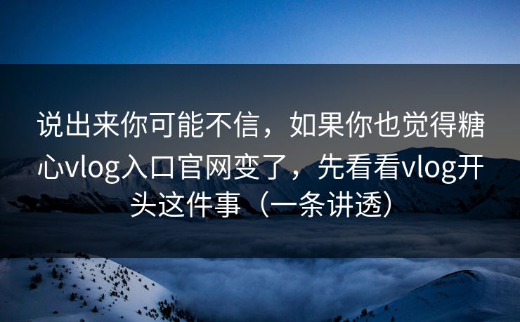 说出来你可能不信，如果你也觉得糖心vlog入口官网变了，先看看vlog开头这件事（一条讲透）
