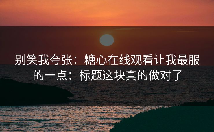 别笑我夸张：糖心在线观看让我最服的一点：标题这块真的做对了