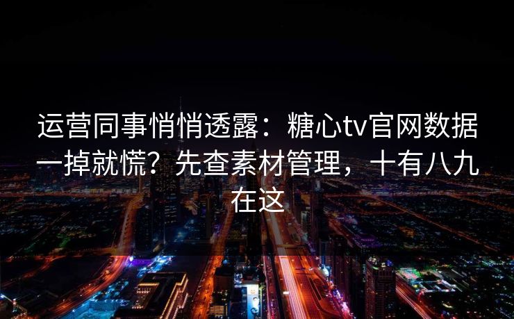 运营同事悄悄透露：糖心tv官网数据一掉就慌？先查素材管理，十有八九在这