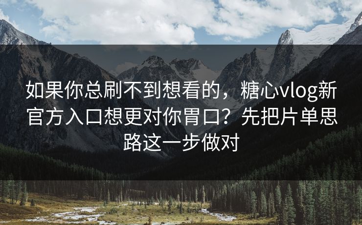 如果你总刷不到想看的，糖心vlog新官方入口想更对你胃口？先把片单思路这一步做对