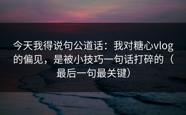 今天我得说句公道话：我对糖心vlog的偏见，是被小技巧一句话打碎的（最后一句最关键）