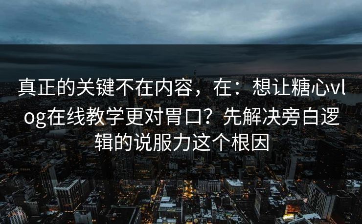 真正的关键不在内容，在：想让糖心vlog在线教学更对胃口？先解决旁白逻辑的说服力这个根因