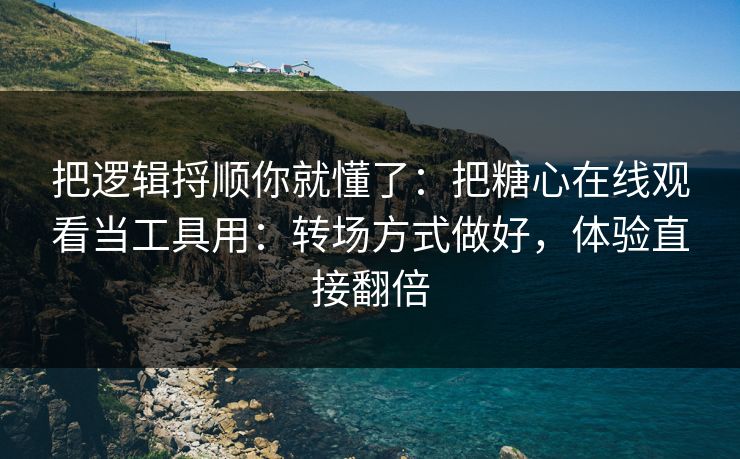 把逻辑捋顺你就懂了：把糖心在线观看当工具用：转场方式做好，体验直接翻倍