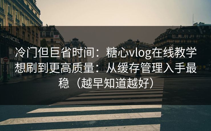 冷门但巨省时间：糖心vlog在线教学想刷到更高质量：从缓存管理入手最稳（越早知道越好）