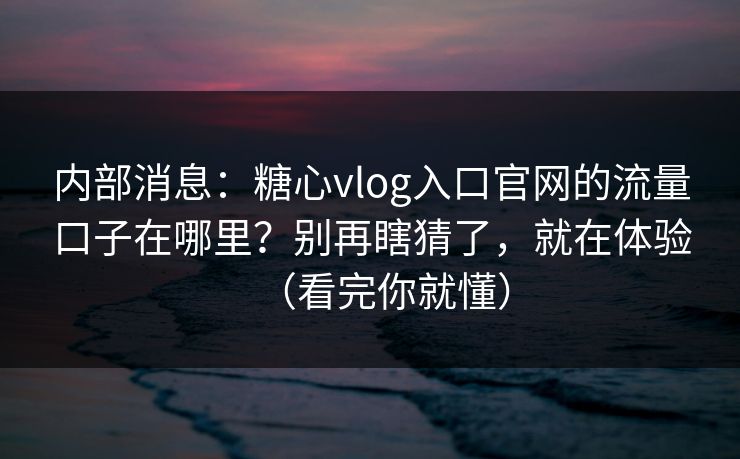 内部消息：糖心vlog入口官网的流量口子在哪里？别再瞎猜了，就在体验（看完你就懂）