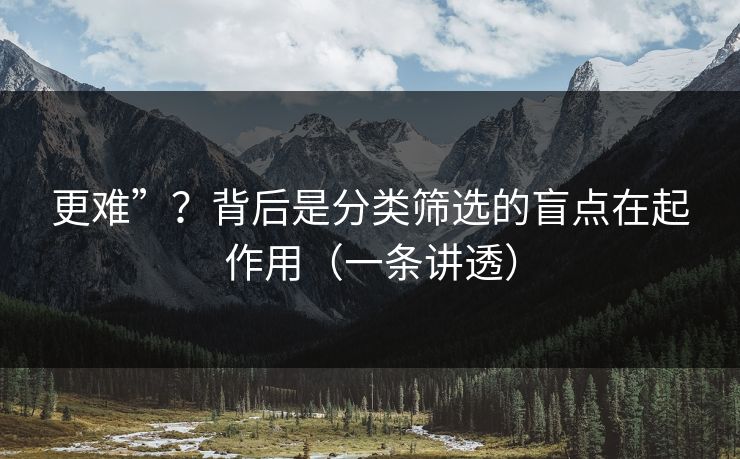 更难”？背后是分类筛选的盲点在起作用（一条讲透）
