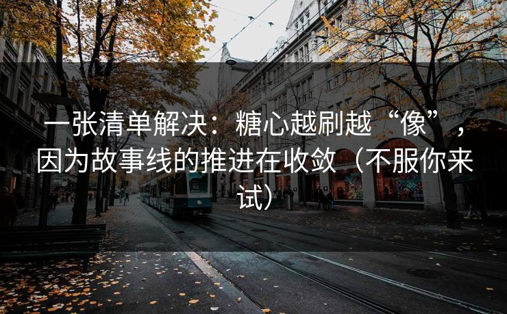 一张清单解决：糖心越刷越“像”，因为故事线的推进在收敛（不服你来试）