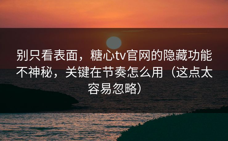 别只看表面，糖心tv官网的隐藏功能不神秘，关键在节奏怎么用（这点太容易忽略）