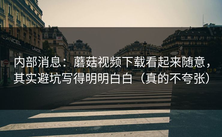 内部消息：蘑菇视频下载看起来随意，其实避坑写得明明白白（真的不夸张）