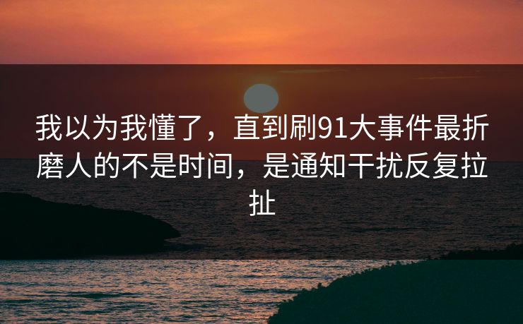 我以为我懂了，直到刷91大事件最折磨人的不是时间，是通知干扰反复拉扯