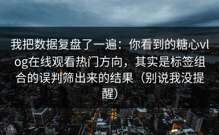 我把数据复盘了一遍：你看到的糖心vlog在线观看热门方向，其实是标签组合的误判筛出来的结果（别说我没提醒）