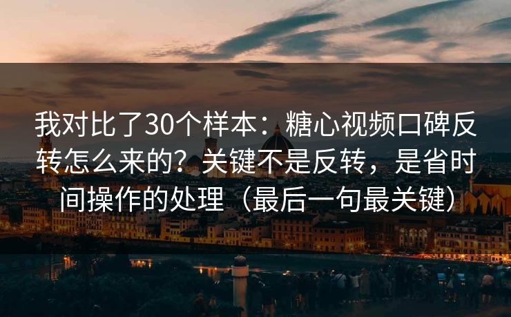 我对比了30个样本：糖心视频口碑反转怎么来的？关键不是反转，是省时间操作的处理（最后一句最关键）