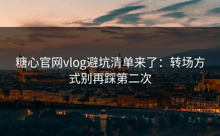 糖心官网vlog避坑清单来了:转场方式别再踩第二次 糖心官网vlog避坑清单来了:转场方式别再踩第二次