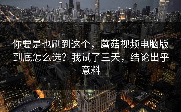 你要是也刷到这个，蘑菇视频电脑版到底怎么选？我试了三天，结论出乎意料