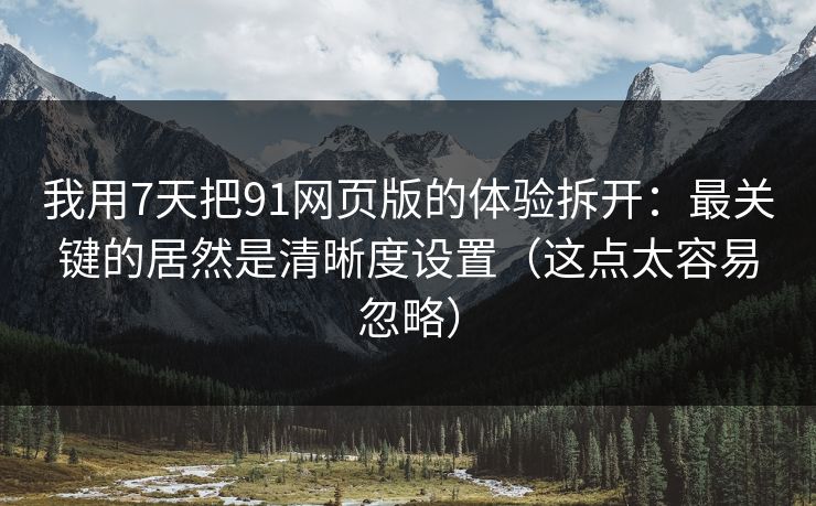 我用7天把91网页版的体验拆开：最关键的居然是清晰度设置（这点太容易忽略）