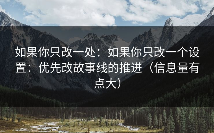如果你只改一处：如果你只改一个设置：优先改故事线的推进（信息量有点大）