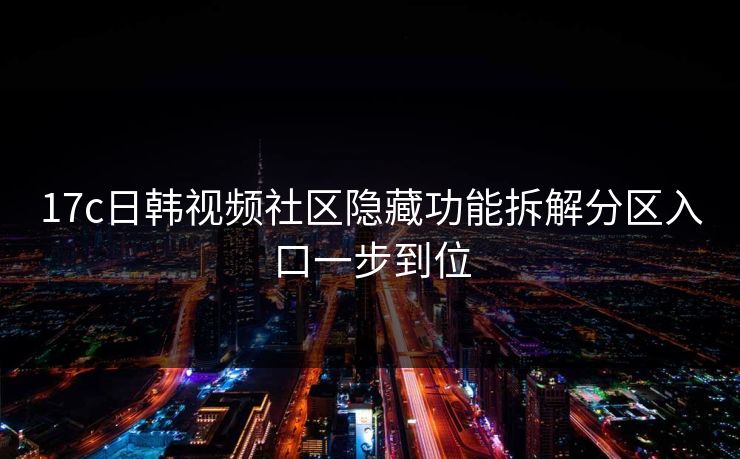 17c日韩视频社区隐藏功能拆解分区入口一步到位